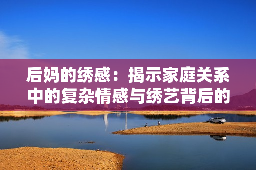 后妈的绣感：揭示家庭关系中的复杂情感与绣艺背后的故事