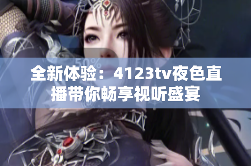 全新体验：4123tv夜色直播带你畅享视听盛宴