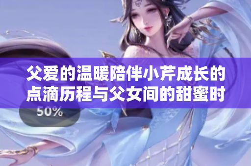 父爱的温暖陪伴小芹成长的点滴历程与父女间的甜蜜时光