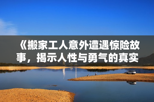 《搬家工人意外遭遇惊险故事，揭示人性与勇气的真实考验》