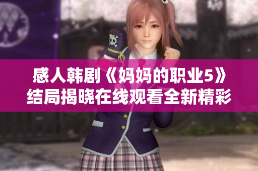 感人韩剧《妈妈的职业5》结局揭晓在线观看全新精彩瞬间分享