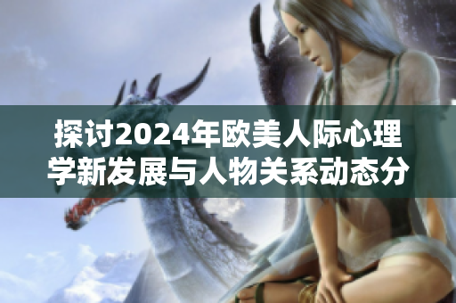 探讨2024年欧美人际心理学新发展与人物关系动态分析