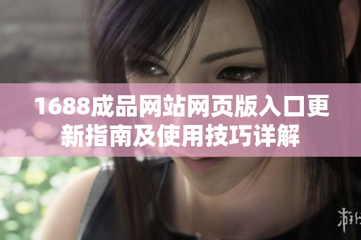 1688成品网站网页版入口更新指南及使用技巧详解