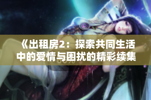 《出租房2：探索共同生活中的爱情与困扰的精彩续集》