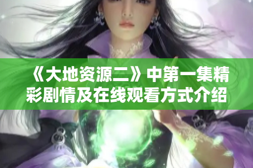 《大地资源二》中第一集精彩剧情及在线观看方式介绍