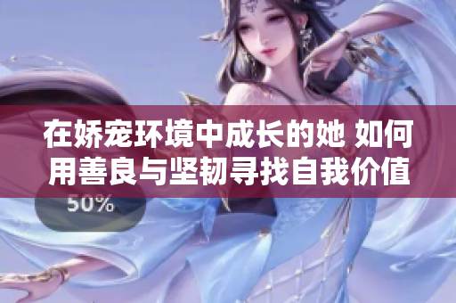 在娇宠环境中成长的她 如何用善良与坚韧寻找自我价值
