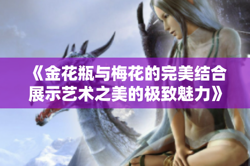 《金花瓶与梅花的完美结合展示艺术之美的极致魅力》
