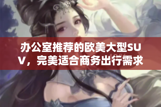 办公室推荐的欧美大型SUV，完美适合商务出行需求