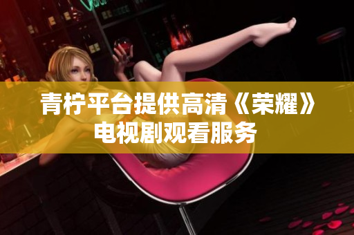 青柠平台提供高清《荣耀》电视剧观看服务 