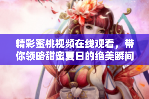 精彩蜜桃视频在线观看，带你领略甜蜜夏日的绝美瞬间