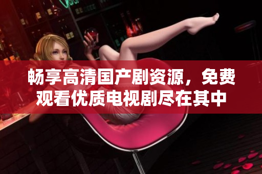 畅享高清国产剧资源，免费观看优质电视剧尽在其中