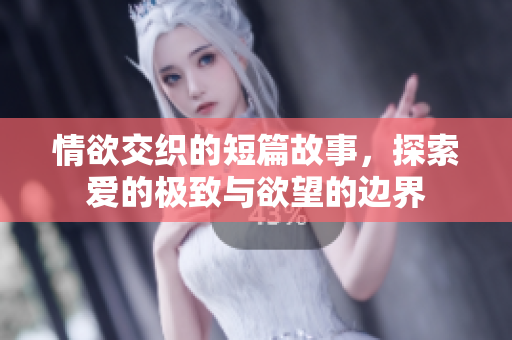 情欲交织的短篇故事，探索爱的极致与欲望的边界