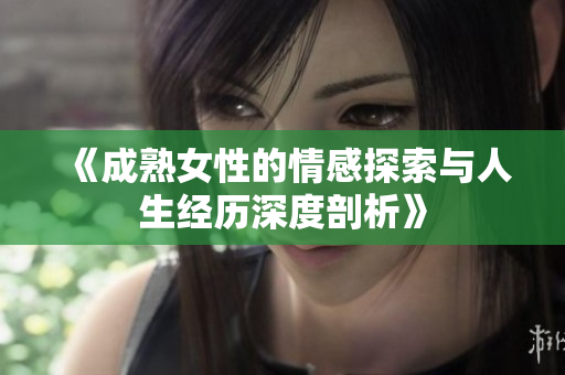 《成熟女性的情感探索与人生经历深度剖析》