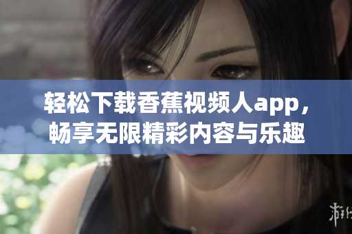 轻松下载香蕉视频人app，畅享无限精彩内容与乐趣