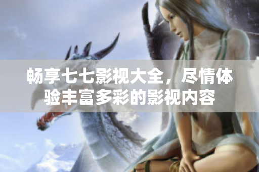畅享七七影视大全，尽情体验丰富多彩的影视内容