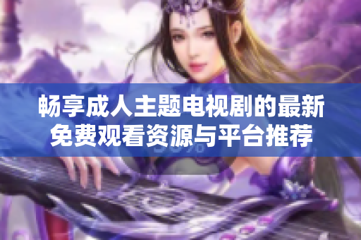 畅享成人主题电视剧的最新免费观看资源与平台推荐