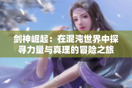剑神崛起：在混沌世界中探寻力量与真理的冒险之旅