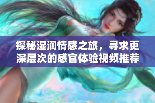 探秘湿润情感之旅，寻求更深层次的感官体验视频推荐