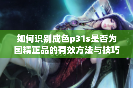 如何识别成色p31s是否为国精正品的有效方法与技巧