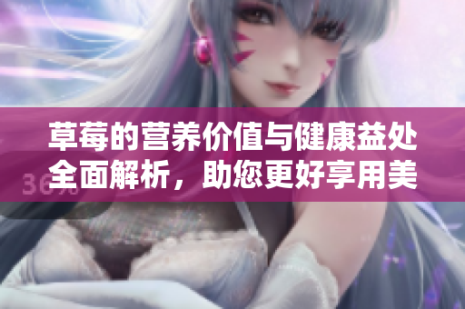 草莓的营养价值与健康益处全面解析，助您更好享用美味水果