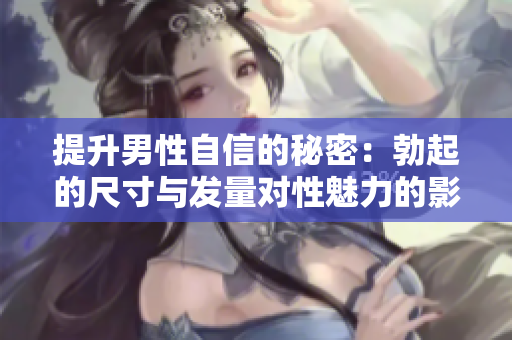 提升男性自信的秘密：勃起的尺寸与发量对性魅力的影响解析