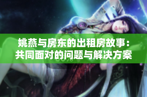 姚燕与房东的出租房故事：共同面对的问题与解决方案
