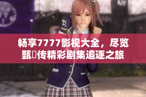畅享7777影视大全，尽览甄嬛传精彩剧集追逐之旅