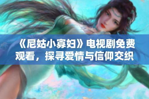 《尼姑小寡妇》电视剧免费观看，探寻爱情与信仰交织的动人故事