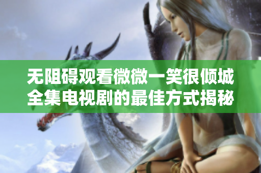 无阻碍观看微微一笑很倾城全集电视剧的最佳方式揭秘
