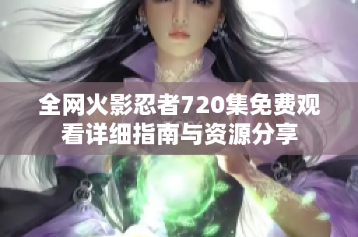 全网火影忍者720集免费观看详细指南与资源分享