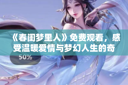 《春闺梦里人》免费观看，感受温暖爱情与梦幻人生的奇妙旅程