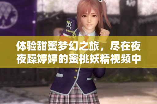 体验甜蜜梦幻之旅，尽在夜夜躁婷婷的蜜桃妖精视频中 