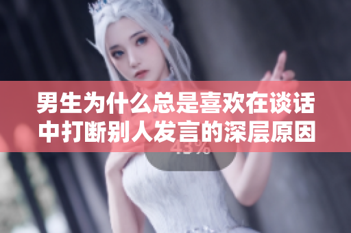 男生为什么总是喜欢在谈话中打断别人发言的深层原因分析