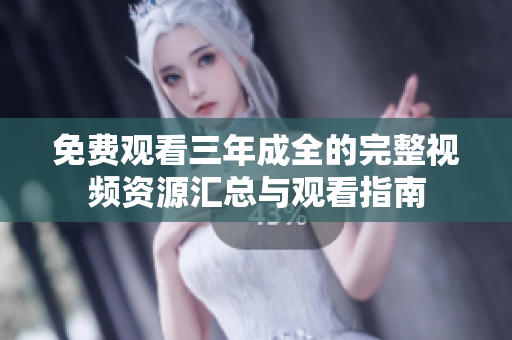 免费观看三年成全的完整视频资源汇总与观看指南
