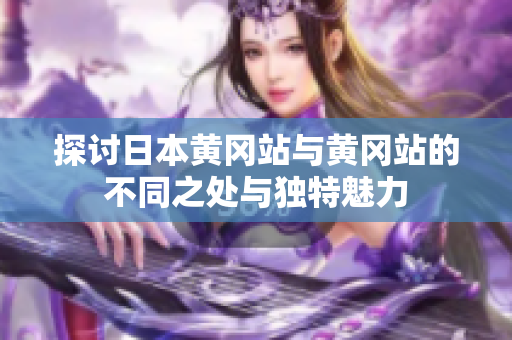 探讨日本黄冈站与黄冈站的不同之处与独特魅力