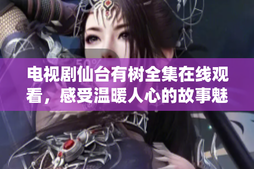 电视剧仙台有树全集在线观看，感受温暖人心的故事魅力