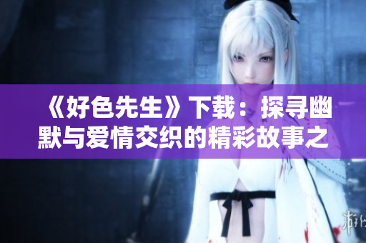 《好色先生》下载：探寻幽默与爱情交织的精彩故事之旅