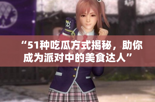 “51种吃瓜方式揭秘，助你成为派对中的美食达人”