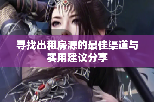 寻找出租房源的最佳渠道与实用建议分享