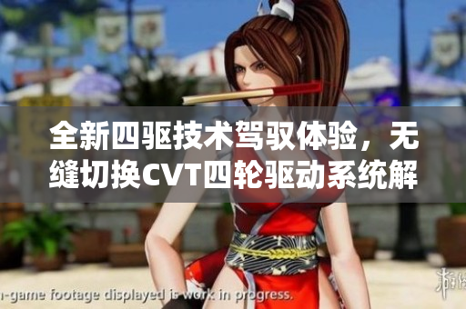 全新四驱技术驾驭体验，无缝切换CVT四轮驱动系统解析