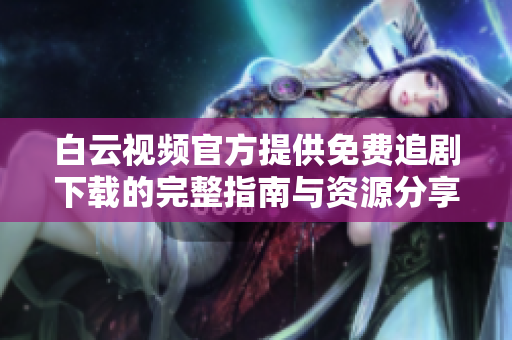 白云视频官方提供免费追剧下载的完整指南与资源分享