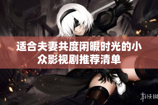 适合夫妻共度闲暇时光的小众影视剧推荐清单