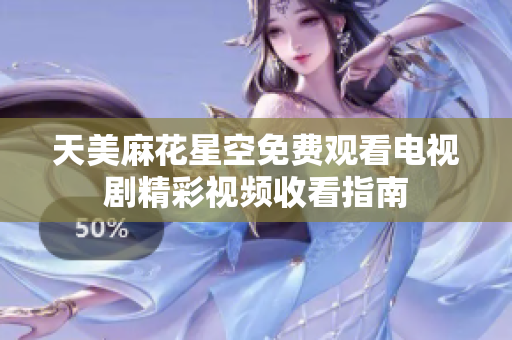 天美麻花星空免费观看电视剧精彩视频收看指南