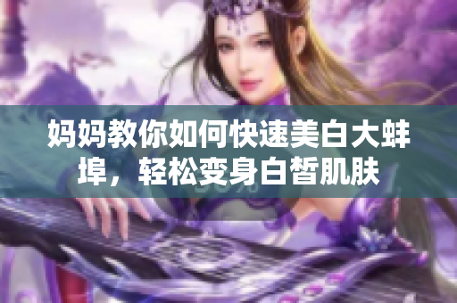 妈妈教你如何快速美白大蚌埠，轻松变身白皙肌肤