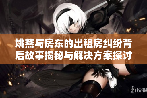 姚燕与房东的出租房纠纷背后故事揭秘与解决方案探讨