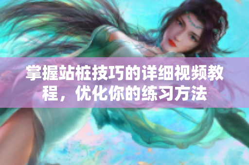 掌握站桩技巧的详细视频教程，优化你的练习方法