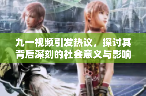 九一视频引发热议，探讨其背后深刻的社会意义与影响