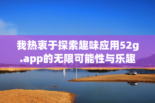 我热衷于探索趣味应用52g.app的无限可能性与乐趣