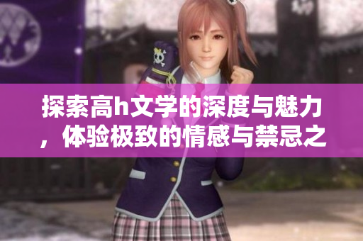 探索高h文学的深度与魅力，体验极致的情感与禁忌之美