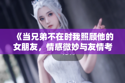 《当兄弟不在时我照顾他的女朋友，情感微妙与友情考验》